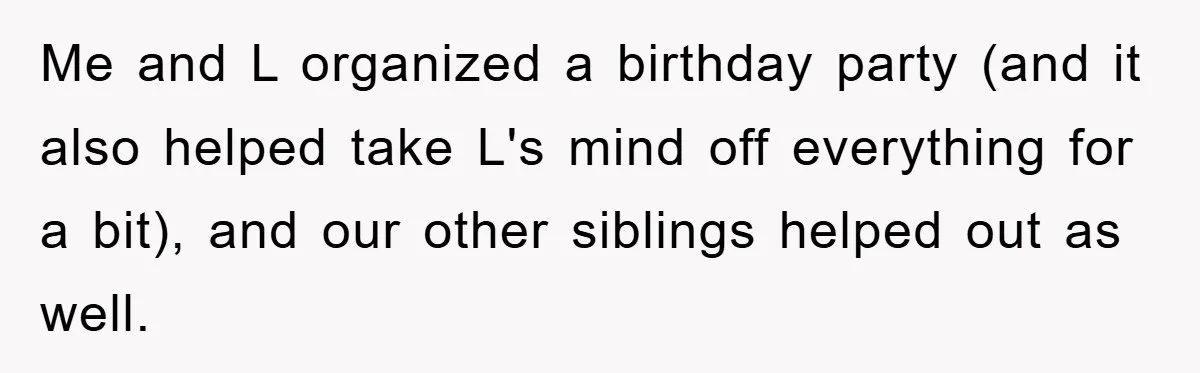 Me and L organized a birthday party (and it also helped take L's mind off everything for a bit), and our other siblings helped out as well.