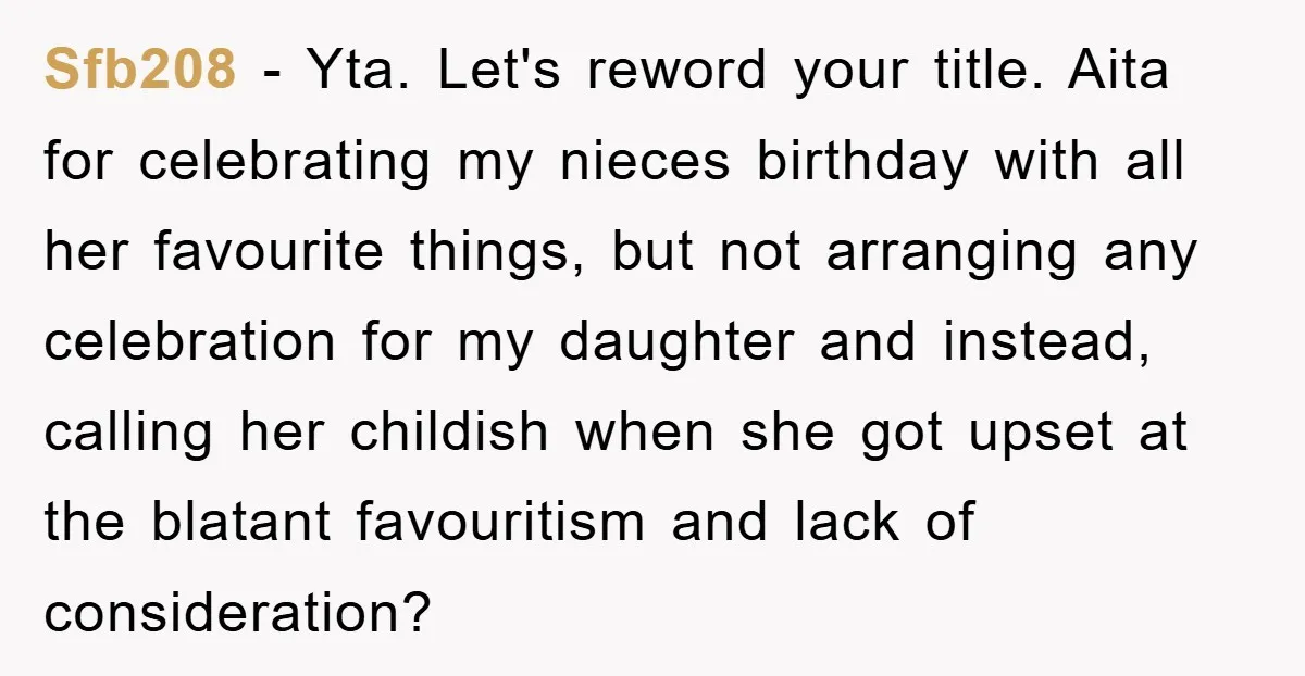 Sfb208 − Yta. Let's reword your title. Aita for celebrating my nieces birthday with all her favourite things, but not arranging any celebration for my daughter and instead, calling her...