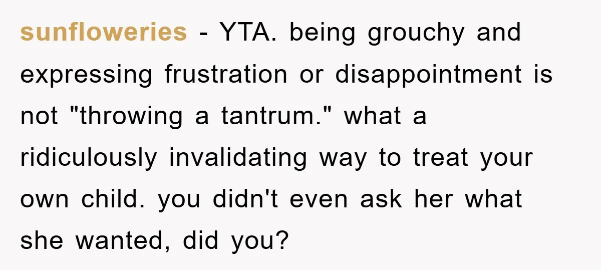 sunfloweries − YTA. being grouchy and expressing frustration or disappointment is not "throwing a tantrum." what a ridiculously invalidating way to treat your own child. you didn't even ask her...