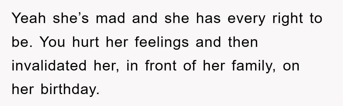 Yeah she’s mad and she has every right to be. You hurt her feelings and then invalidated her, in front of her family, on her birthday.