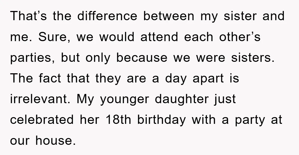 That’s the difference between my sister and me. Sure, we would attend each other’s parties, but only because we were sisters. The fact that they are a day apart is...