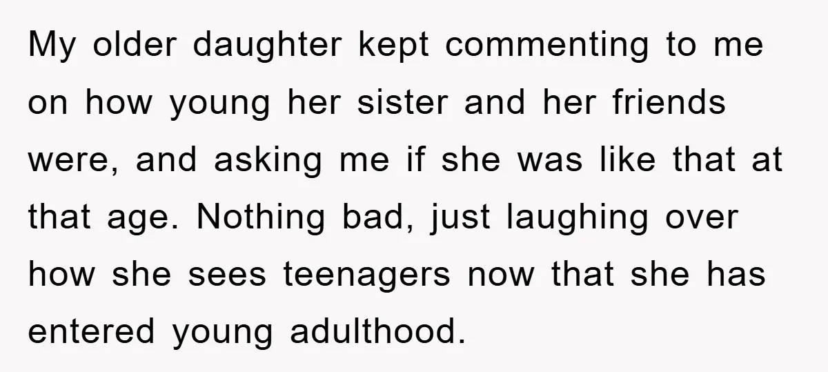 My older daughter kept commenting to me on how young her sister and her friends were, and asking me if she was like that at that age. Nothing bad, just...