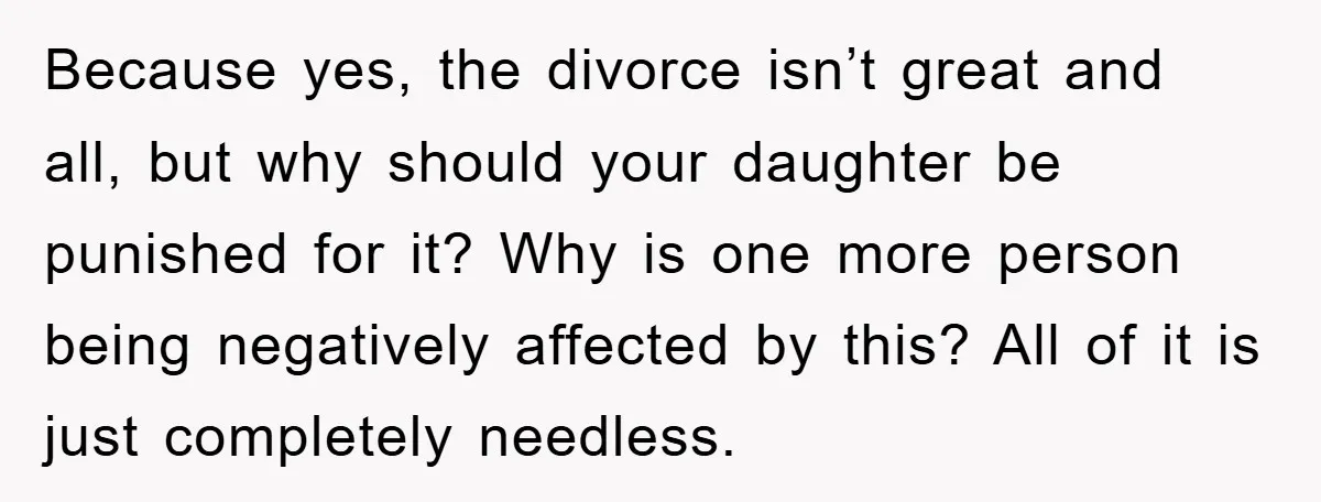 Because yes, the divorce isn’t great and all, but why should your daughter be punished for it? Why is one more person being negatively affected by this? All of it...