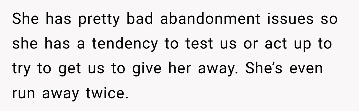 She has pretty bad abandonment issues so she has a tendency to test us or act up to try to get us to give her away. She’s even run away...