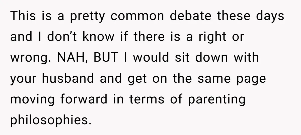 This is a pretty common debate these days and I don’t know if there is a right or wrong. NAH, BUT I would sit down with your husband and get...