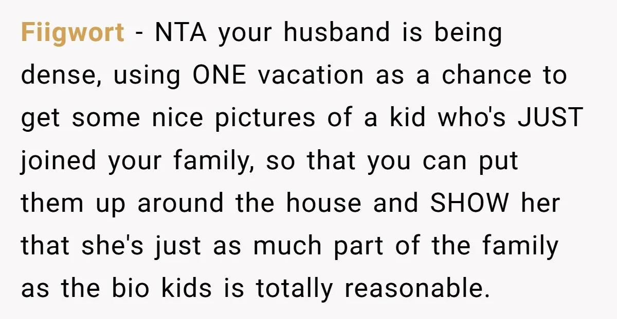 Fiigwort − NTA your husband is being dense, using ONE vacation as a chance to get some nice pictures of a kid who's JUST joined your family, so that you...