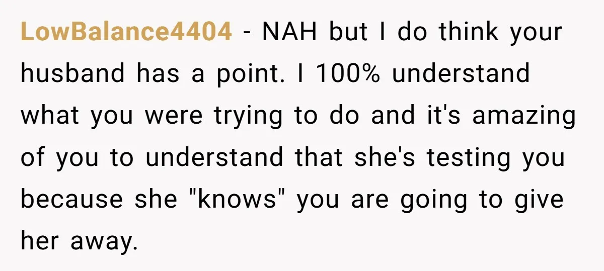 LowBalance4404 − NAH but I do think your husband has a point. I 100% understand what you were trying to do and it's amazing of you to understand that she's...