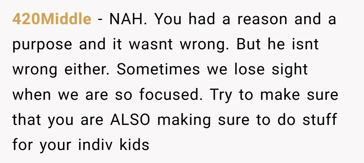 420Middle − NAH. You had a reason and a purpose and it wasnt wrong. But he isnt wrong either. Sometimes we lose sight when we are so focused. Try to...