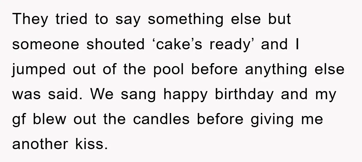 They tried to say something else but someone shouted ‘cake’s ready’ and I jumped out of the pool before anything else was said. We sang happy birthday and my gf...