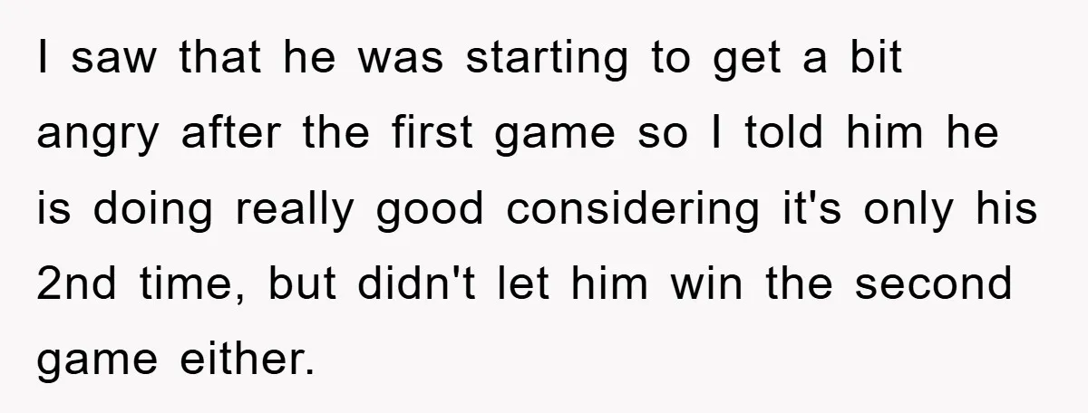 I saw that he was starting to get a bit angry after the first game so I told him he is doing really good considering it's only his 2nd time,...