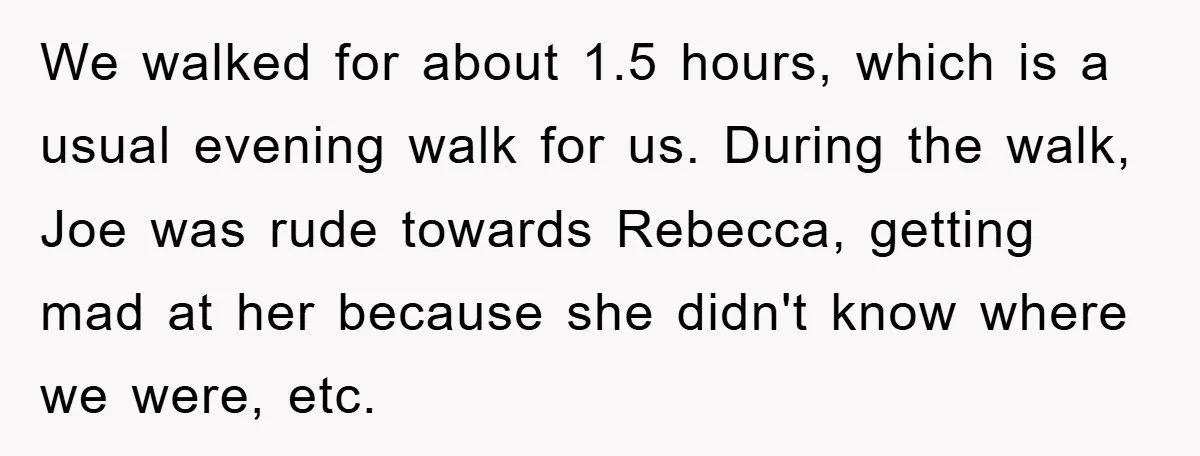 We walked for about 1.5 hours, which is a usual evening walk for us. During the walk, Joe was rude towards Rebecca, getting mad at her because she didn't know...