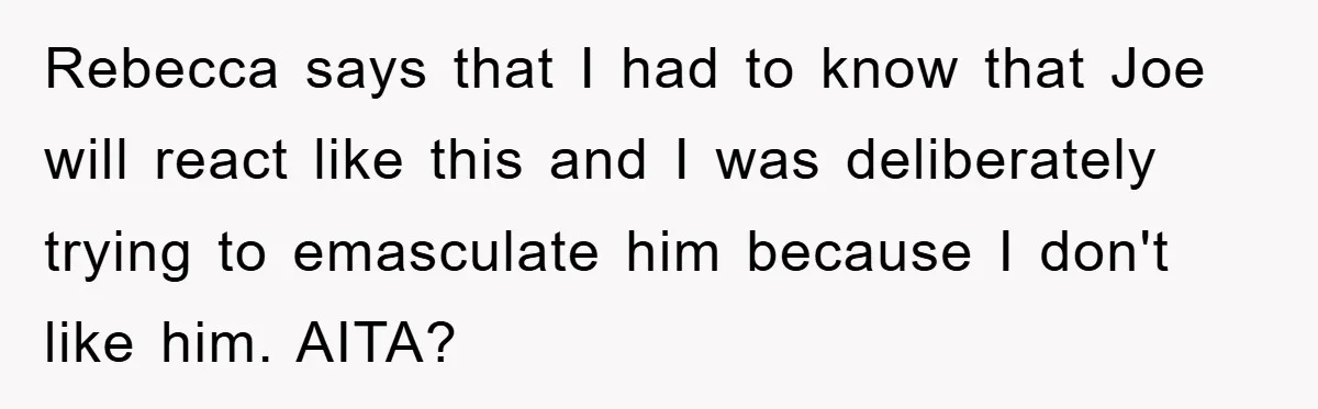 Rebecca says that I had to know that Joe will react like this and I was deliberately trying to emasculate him because I don't like him. AITA?