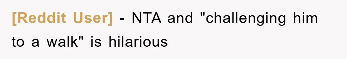 [Reddit User] − NTA and "challenging him to a walk" is hilarious