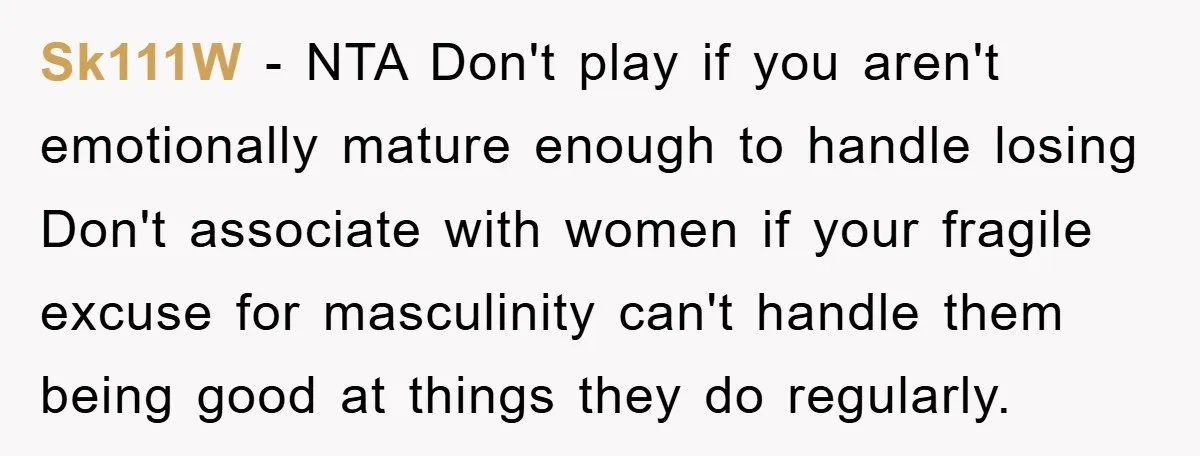 Sk111W − NTA Don't play if you aren't emotionally mature enough to handle losing Don't associate with women if your fragile excuse for masculinity can't handle them being good at...