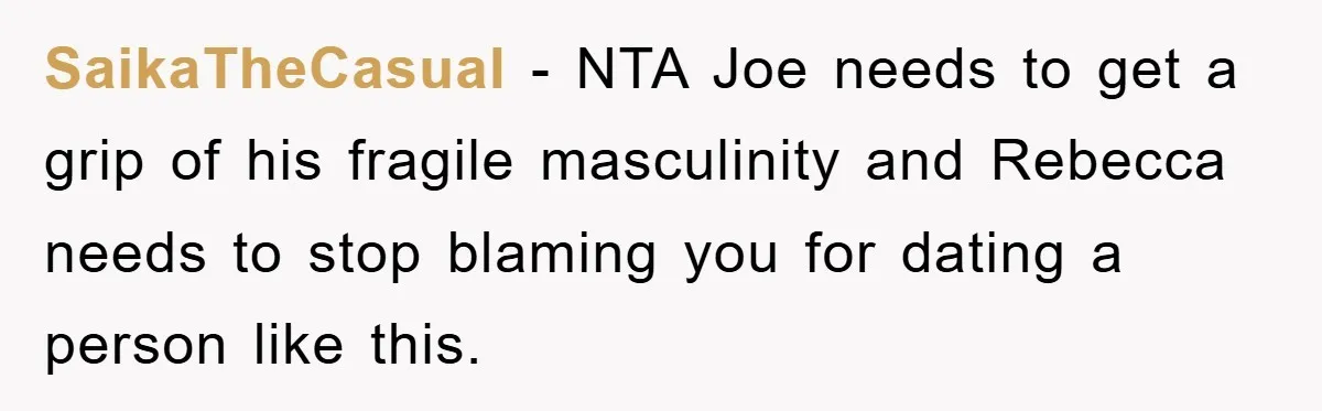SaikaTheCasual − NTA Joe needs to get a grip of his fragile masculinity and Rebecca needs to stop blaming you for dating a person like this.