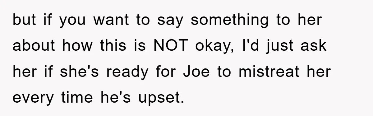 but if you want to say something to her about how this is NOT okay, I'd just ask her if she's ready for Joe to mistreat her every time he's...