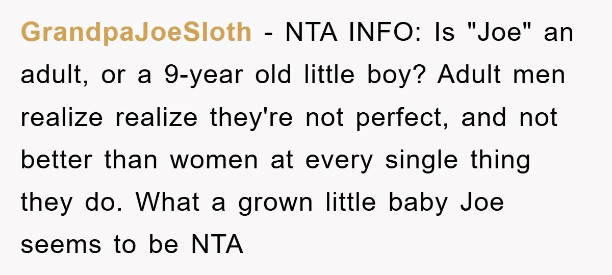 GrandpaJoeSloth − NTA INFO: Is "Joe" an adult, or a 9-year old little boy? Adult men realize realize they're not perfect, and not better than women at every single thing...