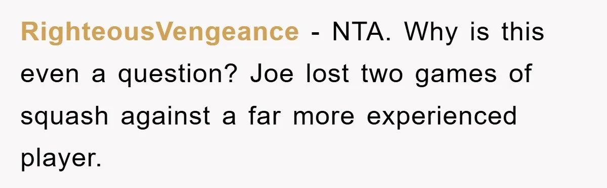 RighteousVengeance − NTA. Why is this even a question? Joe lost two games of squash against a far more experienced player.