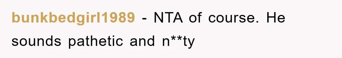 bunkbedgirl1989 − NTA of course. He sounds pathetic and n**ty