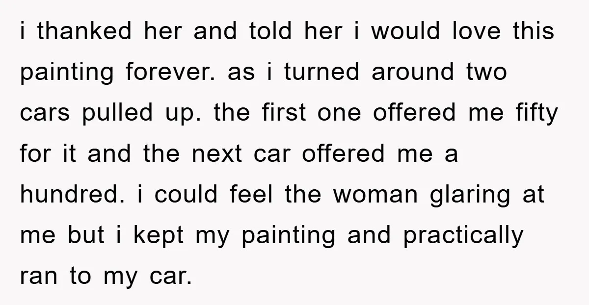 i thanked her and told her i would love this painting forever. as i turned around two cars pulled up. the first one offered me fifty for it and the...