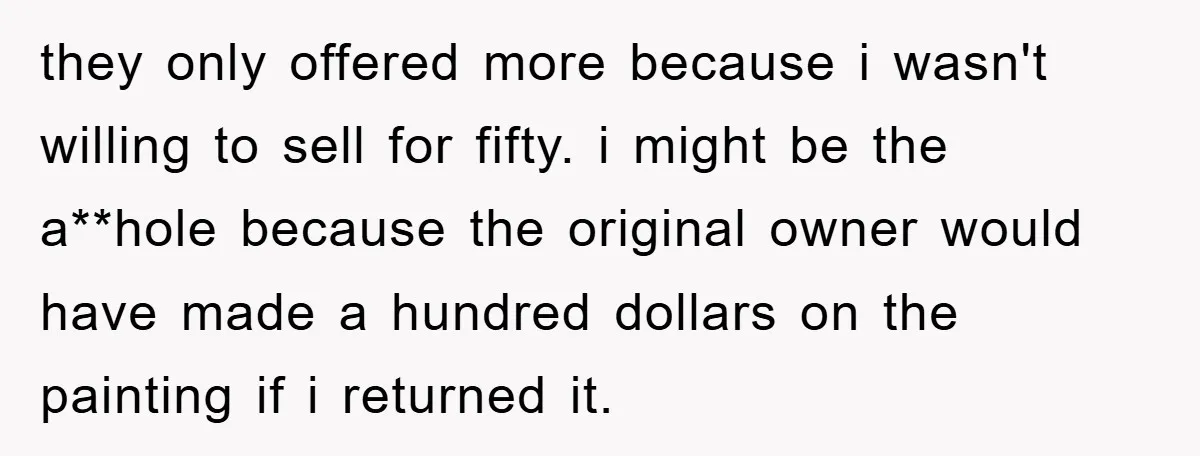 they only offered more because i wasn't willing to sell for fifty. i might be the a**hole because the original owner would have made a hundred dollars on the painting...