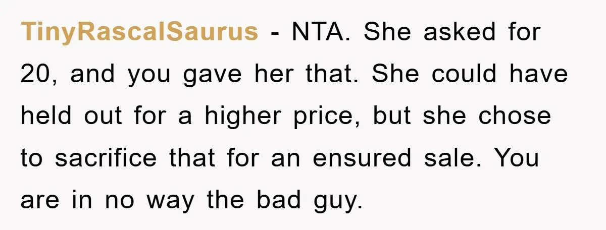 TinyRascalSaurus − NTA. She asked for 20, and you gave her that. She could have held out for a higher price, but she chose to sacrifice that for an ensured...