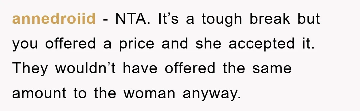 annedroiid − NTA. It’s a tough break but you offered a price and she accepted it. They wouldn’t have offered the same amount to the woman anyway.