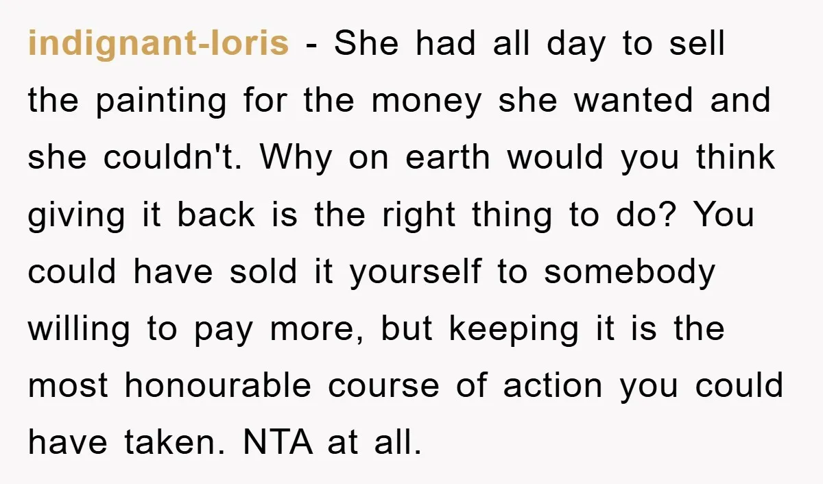 indignant-loris − She had all day to sell the painting for the money she wanted and she couldn't. Why on earth would you think giving it back is the right...
