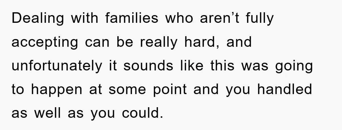 Dealing with families who aren’t fully accepting can be really hard, and unfortunately it sounds like this was going to happen at some point and you handled as well as...