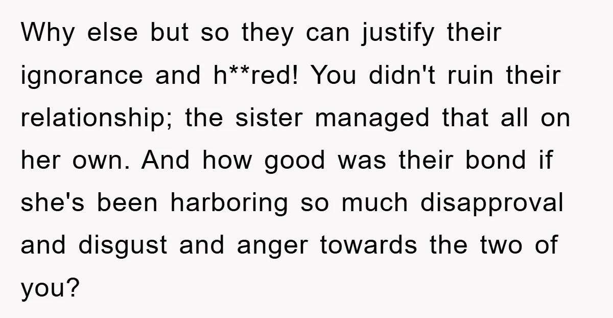 Why else but so they can justify their ignorance and h**red! You didn't ruin their relationship; the sister managed that all on her own. And how good was their bond...