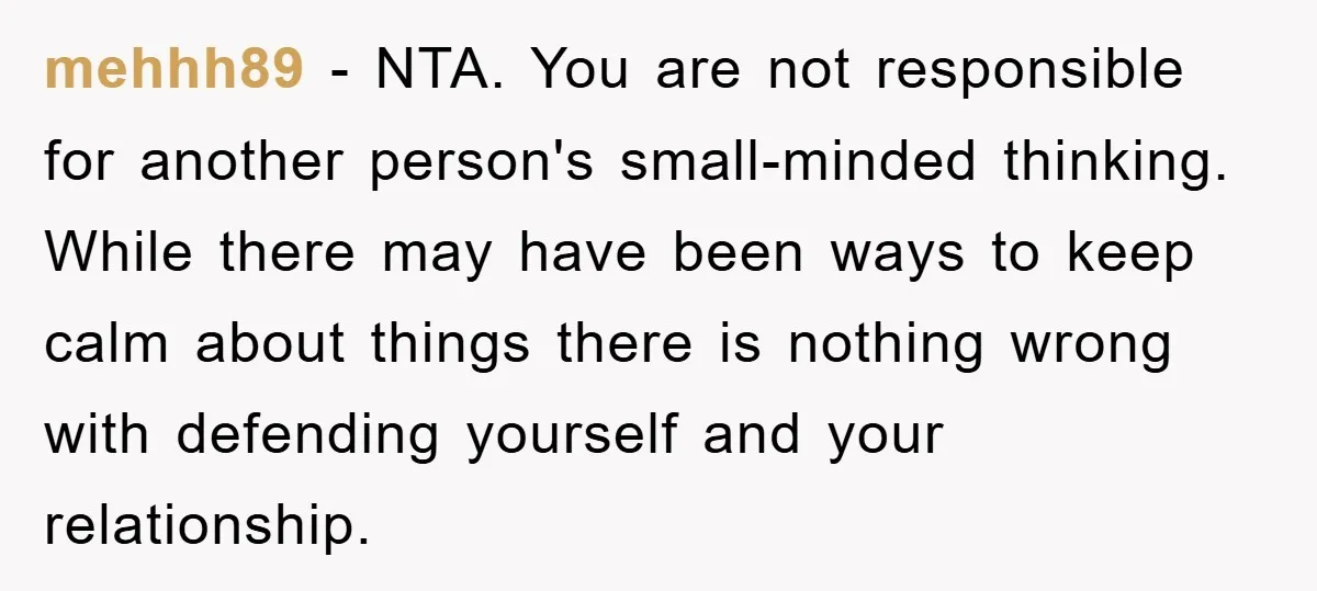 mehhh89 − NTA. You are not responsible for another person's small-minded thinking. While there may have been ways to keep calm about things there is nothing wrong with defending yourself...