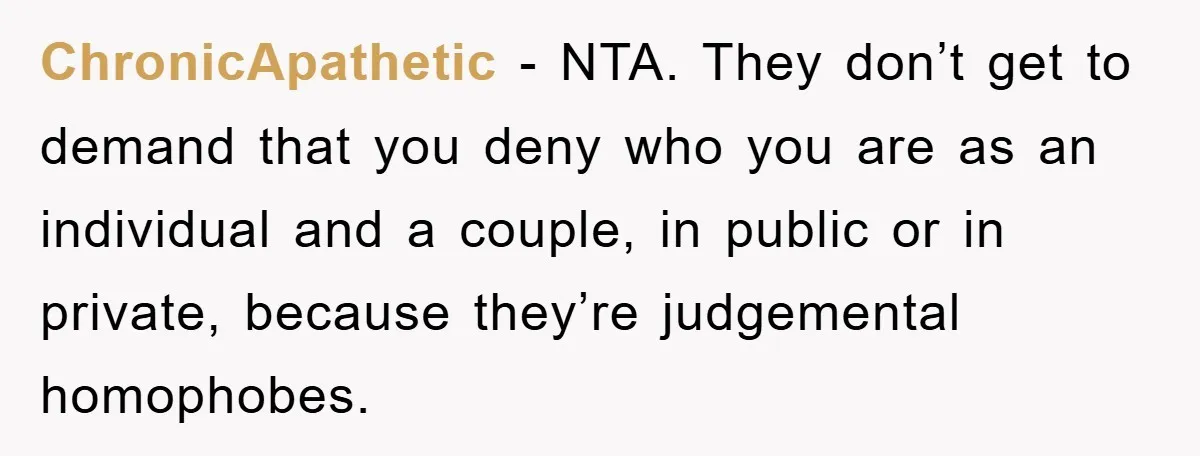 ChronicApathetic − NTA. They don’t get to demand that you deny who you are as an individual and a couple, in public or in private, because they’re judgemental homophobes.