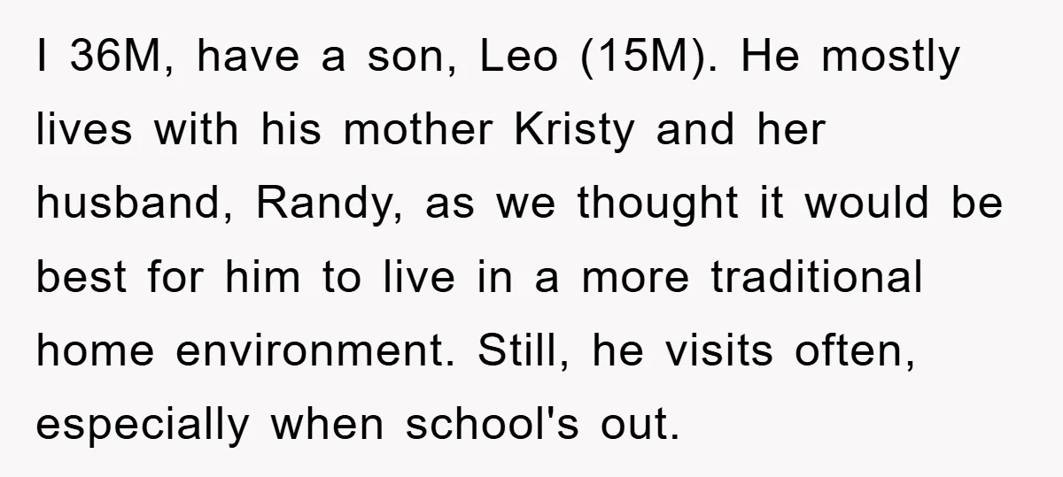 I 36M, have a son, Leo (15M). He mostly lives with his mother Kristy and her husband, Randy, as we thought it would be best for him to live in...
