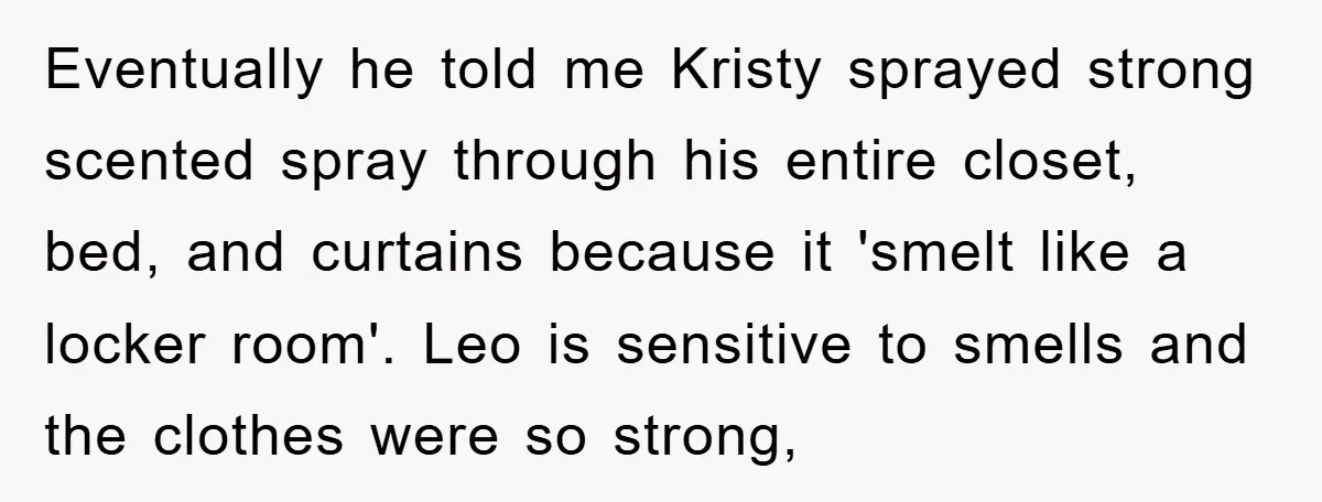 Eventually he told me Kristy sprayed strong scented spray through his entire closet, bed, and curtains because it 'smelt like a locker room'. Leo is sensitive to smells and the...