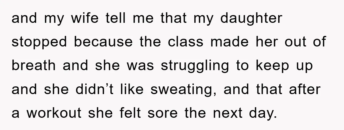 and my wife tell me that my daughter stopped because the class made her out of breath and she was struggling to keep up and she didn’t like sweating, and...