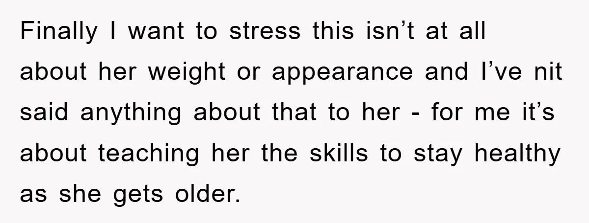 Finally I want to stress this isn’t at all about her weight or appearance and I’ve nit said anything about that to her - for me it’s about teaching her...