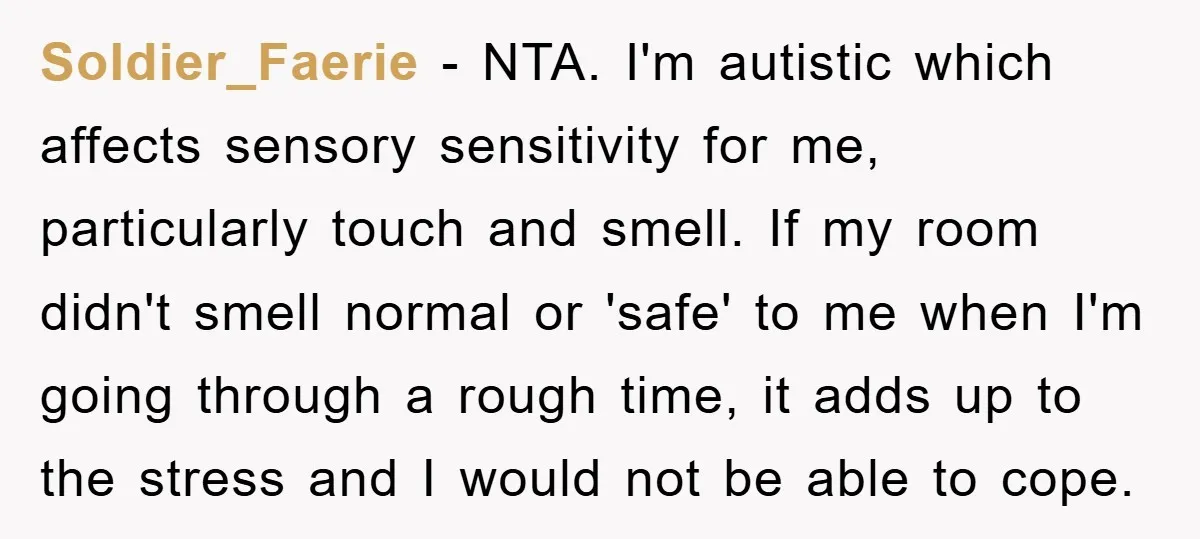 Soldier_Faerie − NTA. I'm autistic which affects sensory sensitivity for me, particularly touch and smell. If my room didn't smell normal or 'safe' to me when I'm going through a...
