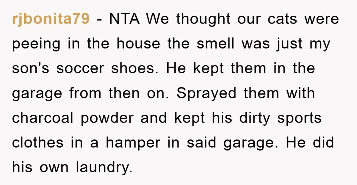 rjbonita79 − NTA We thought our cats were peeing in the house the smell was just my son's soccer shoes. He kept them in the garage from then on. Sprayed...