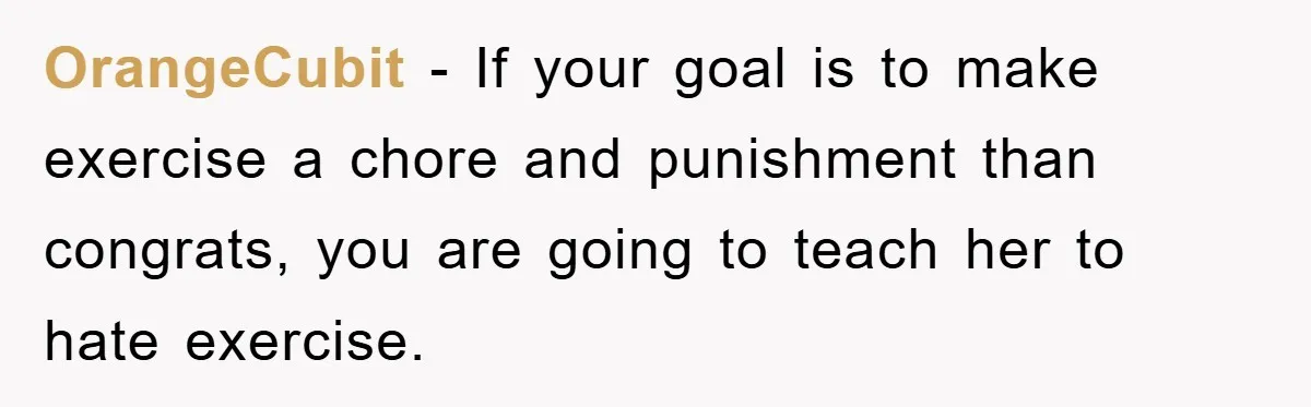 OrangeCubit − If your goal is to make exercise a chore and punishment than congrats, you are going to teach her to hate exercise.