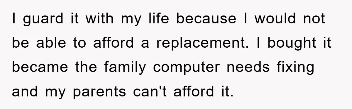 I guard it with my life because I would not be able to afford a replacement. I bought it became the family computer needs fixing and my parents can't afford...