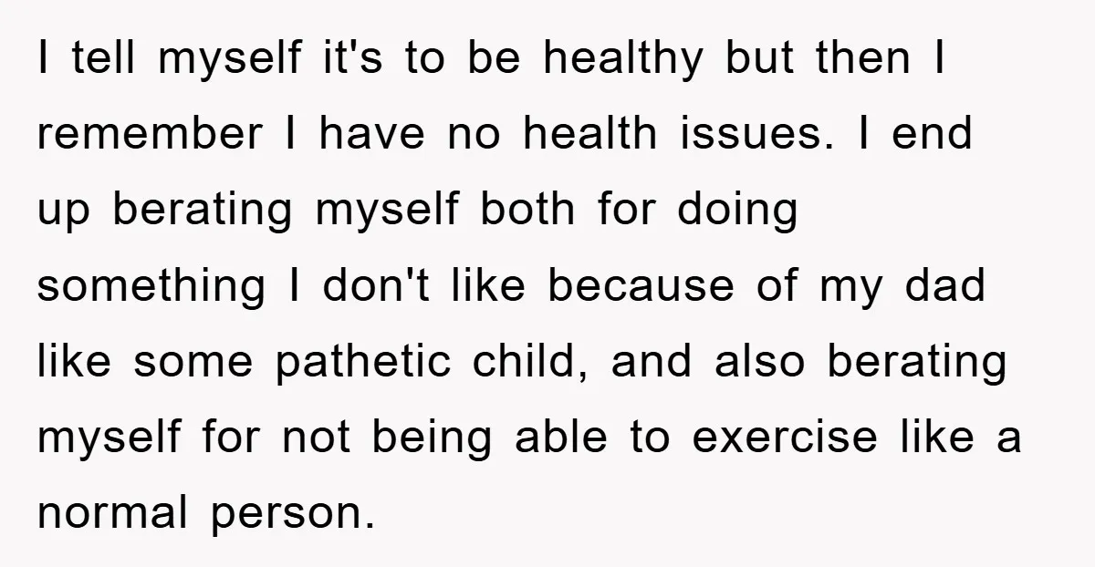 I tell myself it's to be healthy but then I remember I have no health issues. I end up berating myself both for doing something I don't like because of...