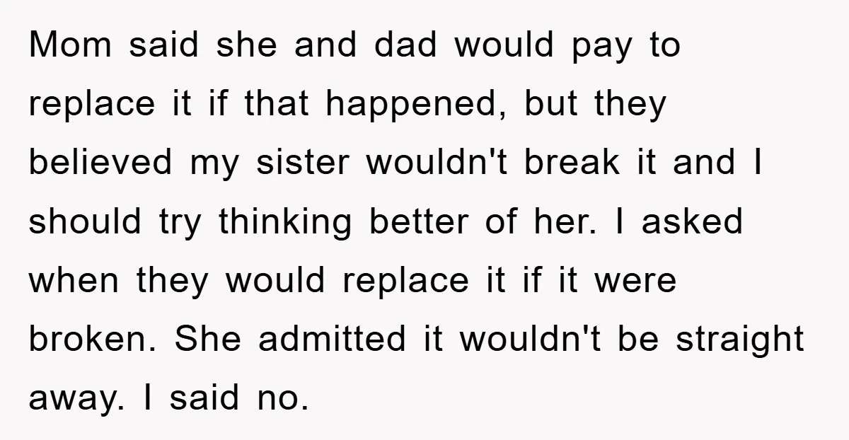 Mom said she and dad would pay to replace it if that happened, but they believed my sister wouldn't break it and I should try thinking better of her. I...