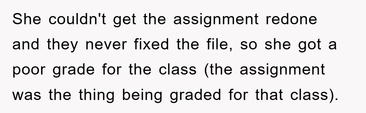 She couldn't get the assignment redone and they never fixed the file, so she got a poor grade for the class (the assignment was the thing being graded for that...