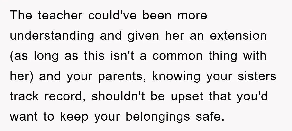The teacher could've been more understanding and given her an extension (as long as this isn't a common thing with her) and your parents, knowing your sisters track record, shouldn't...