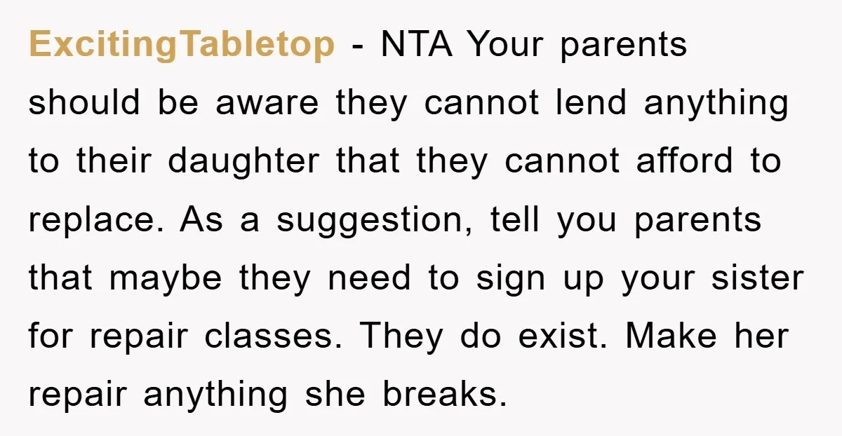 ExcitingTabletop − NTA Your parents should be aware they cannot lend anything to their daughter that they cannot afford to replace. As a suggestion, tell you parents that maybe they...