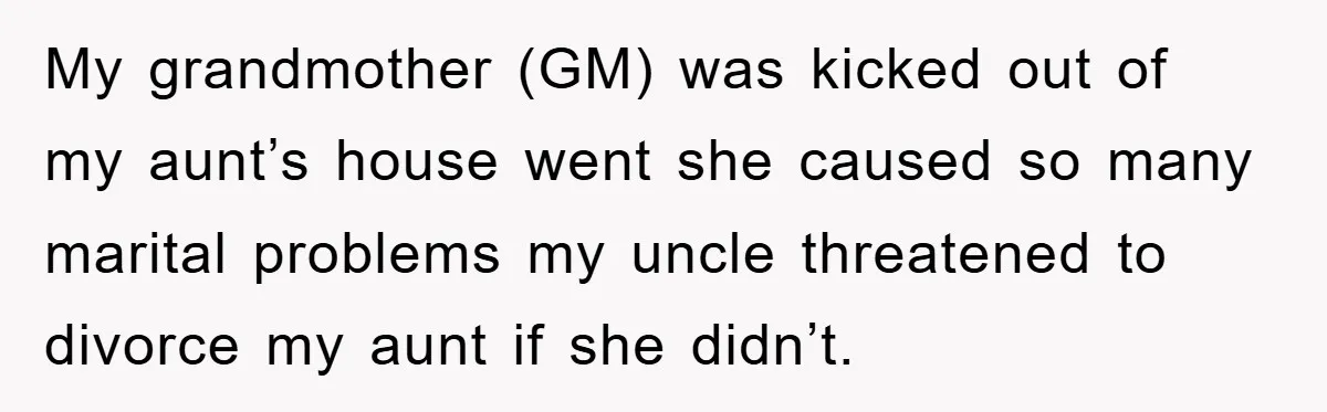 My grandmother (GM) was kicked out of my aunt’s house went she caused so many marital problems my uncle threatened to divorce my aunt if she didn’t.