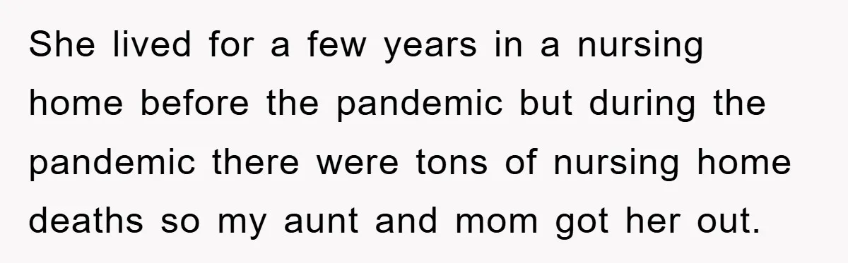 She lived for a few years in a nursing home before the pandemic but during the pandemic there were tons of nursing home deaths so my aunt and mom got...