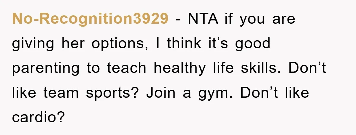 No-Recognition3929 − NTA if you are giving her options, I think it’s good parenting to teach healthy life skills. Don’t like team sports? Join a gym. Don’t like cardio?