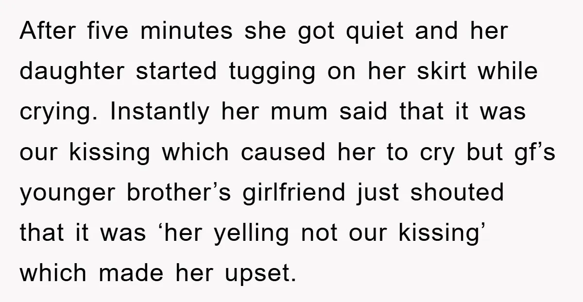 After five minutes she got quiet and her daughter started tugging on her skirt while crying. Instantly her mum said that it was our kissing which caused her to cry...