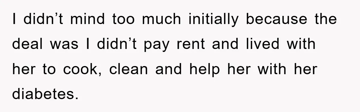 I didn’t mind too much initially because the deal was I didn’t pay rent and lived with her to cook, clean and help her with her diabetes.